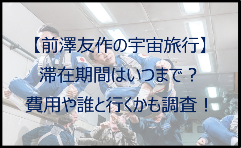 前澤友作の宇宙旅行の滞在期間はいつまで？費用や誰と行くかも調査！