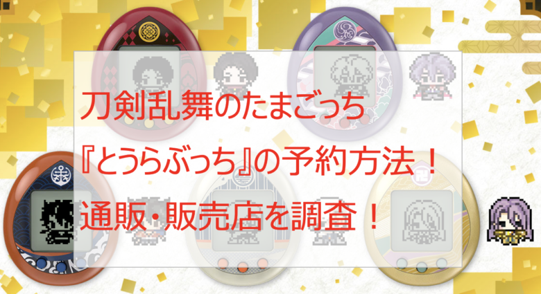 刀剣乱舞のたまごっち『とうらぶっち』の予約方法！通販・販売店を調査！刀剣男士一覧も！