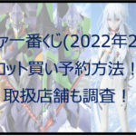 エヴァ一番くじ(2022年2月)のロット買い予約方法!取扱店舗も調査!