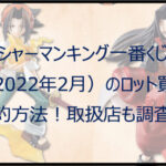 シャーマンキング一番くじ(2022年2月)のロット買い予約方法!取扱店舗も調査!