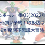 ドラゴンボール一番くじ摩訶不思議(2022年3月)ロット買い予約!取扱店は?