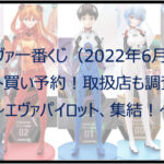 エヴァ一番くじパイロットのロット買い予約!(2022年6月)取扱店も調査!