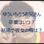 ゆういちろうお兄さんの卒業はいつ？結婚の噂がある？彼女や年齢も調査！