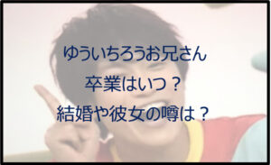 ゆういちろうお兄さんの卒業はいつ?結婚の噂がある?彼女や年齢も調査!