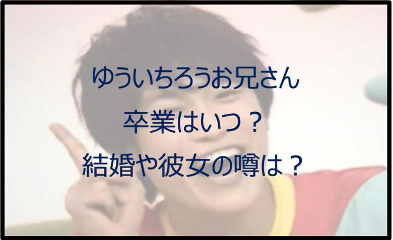 ゆういちろうお兄さんの卒業はいつ？結婚の噂がある？彼女や年齢も調査！