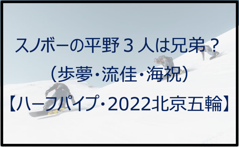 スノボーの平野３人は兄弟？（歩夢・流佳・海祝）【ハーフパイプ・2022北京五輪】