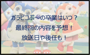 ガラピコぷ〜の最終回はいつ放送?内容の予想や卒業後の後任も!