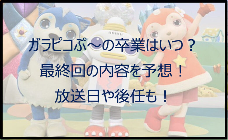 ガラピコぷ〜の最終回はいつ放送？内容の予想や卒業後の後任も！