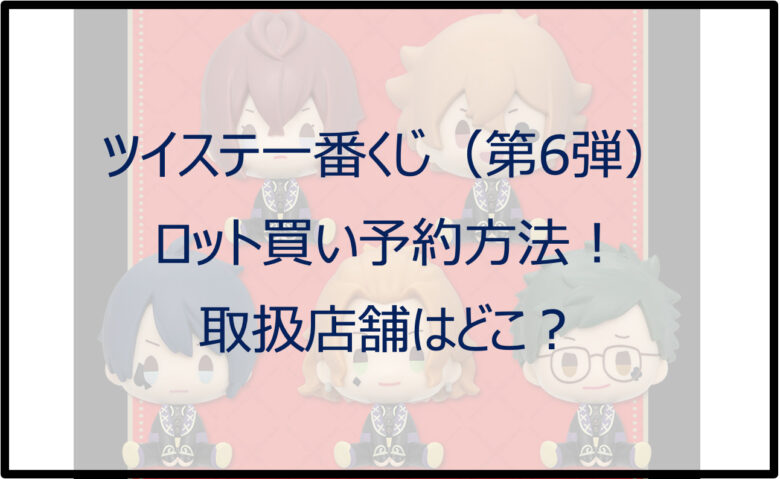 ツイステ一番くじ（第6弾）ロット買い予約！取扱店は？