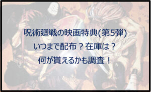 呪術廻戦の映画特典(第5弾)はいつまで配布?在庫や何が貰えるかも調査!