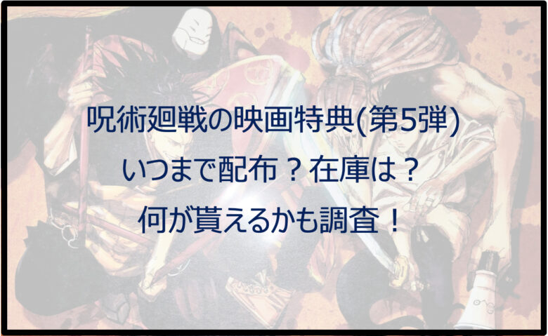 呪術廻戦の映画特典（第5弾）はいつまで配布？在庫や何が貰えるかも調査！