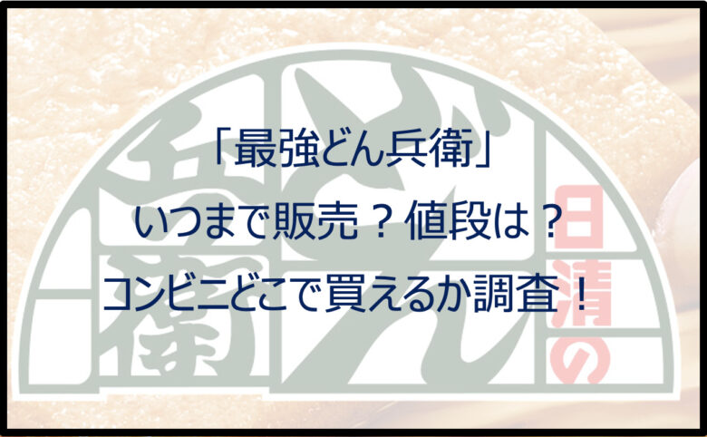 最強どん兵衛はいつまで販売？値段やコンビニどこで買えるか調査！