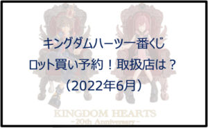 キングダムハーツ一番くじ(2022年6月)ロット買い予約!取扱店は?