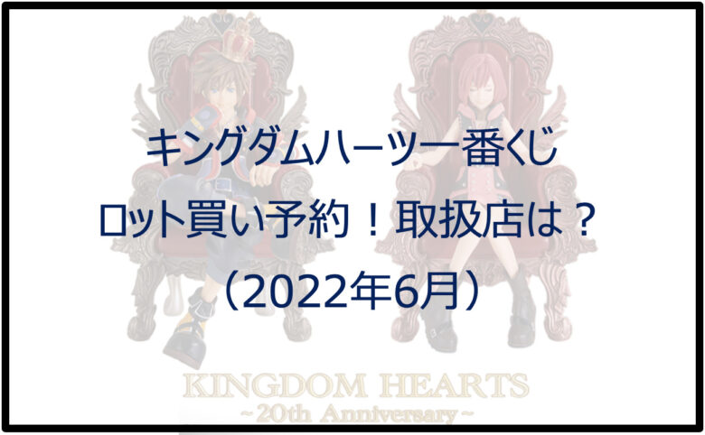 キングダムハーツ一番くじ（2022年6月）ロット買い予約！取扱店は？