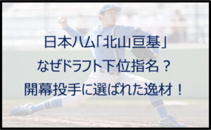 【日ハム】北山亘基はなぜドラフト下位指名?開幕投手(2022)に選ばれた逸材!