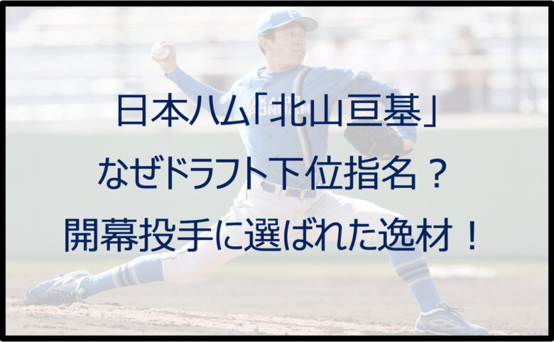 【日ハム】北山亘基はなぜドラフト下位指名？開幕投手（2022）に選ばれた逸材！