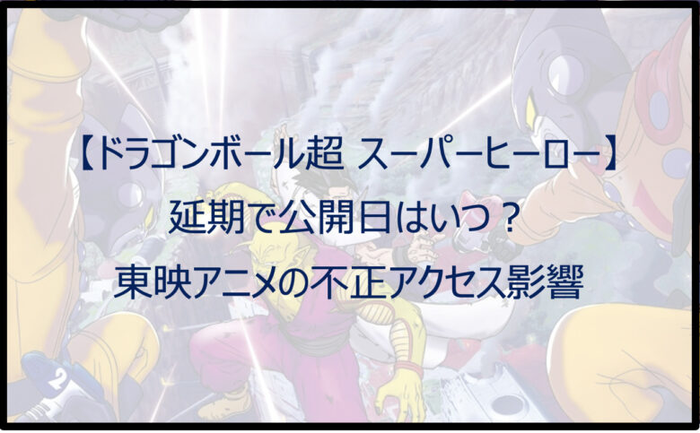 【ドラゴンボール超 スーパーヒーロー】延期で公開日はいつ？不正アクセス影響