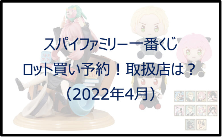 スパイファミリー一番くじ（2022年4月）ロット買い予約！取扱店は？