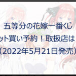 五等分の花嫁一番くじ(2022年5月)ロット買い予約!取扱店は?