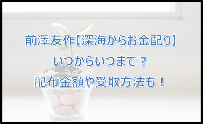 前澤友作【深海からお金配り】はいつからいつまで？いくらもらえる？受取方法も！