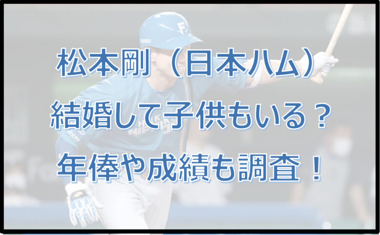 松本剛（日本ハム）は結婚して子供もいる？年俸や成績も調査！