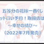 五等分の花嫁一番くじ幸せの結び(2022年7月)ロット買い予約!取扱店は?