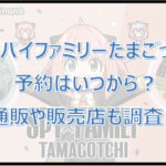 スパイファミリーたまごっち予約方法！通販や販売店どこで買える？