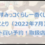 すみっコぐらし一番くじことり(2022年7月)ロット買い予約!取扱店は?