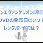 【シンエヴァンゲリオン】DVDの発売日はいつ?レンタル・予約は?
