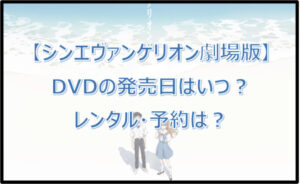 【シンエヴァンゲリオン】DVDの発売日はいつ?レンタル・予約は?