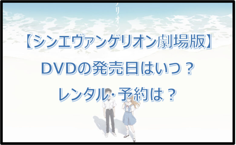 【シンエヴァンゲリオン】DVDの発売日はいつ？レンタル・予約は？