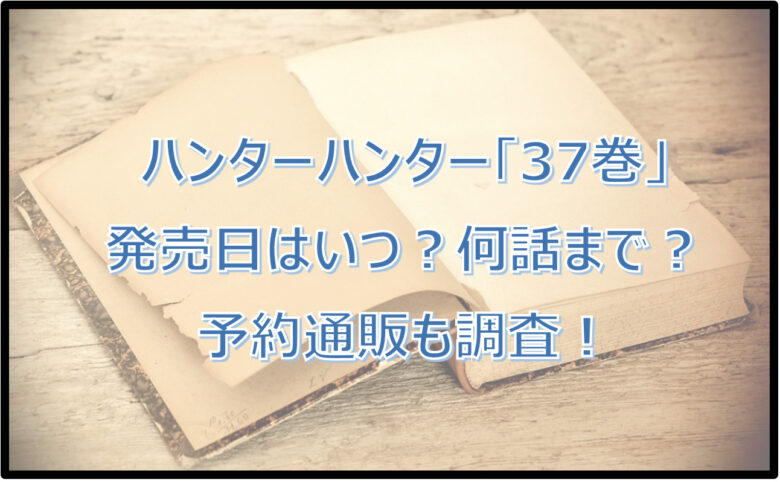 ハンターハンター最新刊「37巻」の発売日はいつ？何話まで？予約通販も調査！