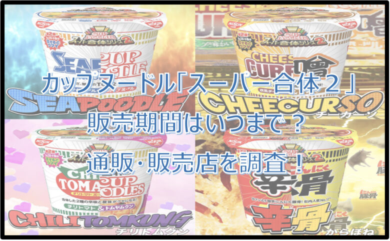 カップヌードル「スーパー合体２」はいつまで？どこで買える？通販・販売店を調査！