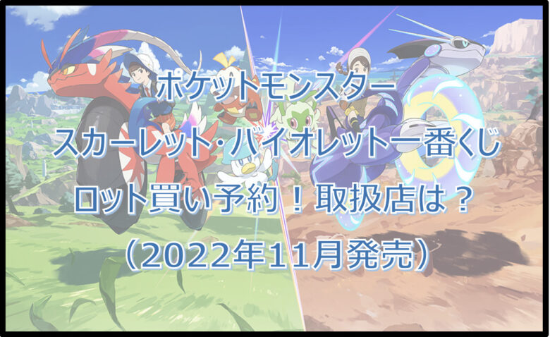 ポケモンスカーレット・バイオレット一番くじロット買い予約！（2022年11月）取扱店はどこ？