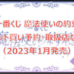 魔法使いの約束一番くじロット買い予約!(2023年1月)取扱店はどこ?