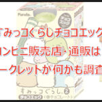 すみっコぐらしチョコエッグ2のコンビニ販売店はどこ？シークレットも調査！