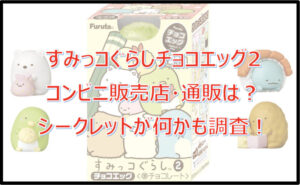 すみっコぐらしチョコエッグ2のコンビニ販売店はどこ?シークレットも調査!