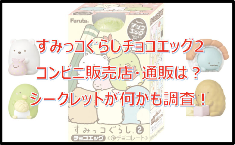 すみっコぐらしチョコエッグ2のコンビニ販売店はどこ？シークレットも調査！