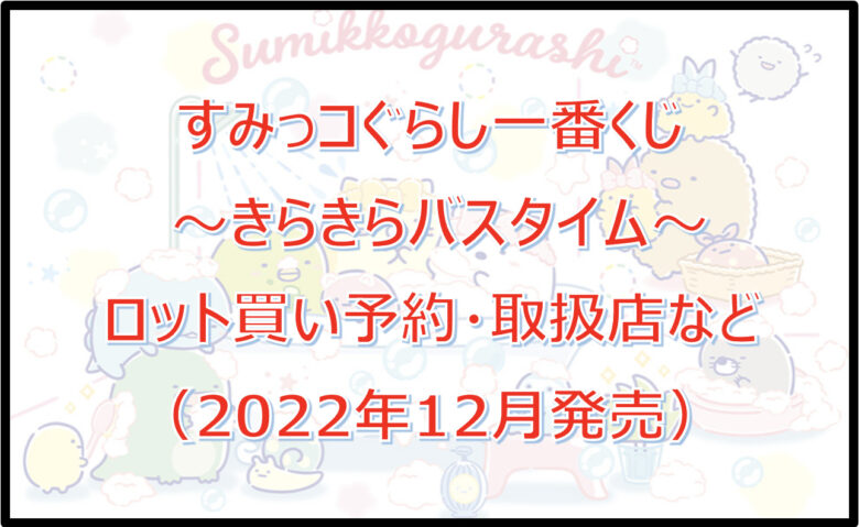 すみっコぐらしバスタイム一番くじロット買い予約！（2022年12月）取扱店はどこ？