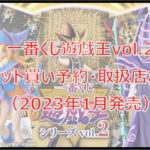 遊戯王vol.2一番くじロット買い予約!(2023年1月)取扱店はローソン!