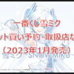 雪ミク一番くじロット買い予約！（2023年1月）取扱店はどこ？