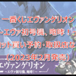 エヴァ初号機、咆哮!一番くじロット買い予約!(2023年2月)取扱店はどこ?