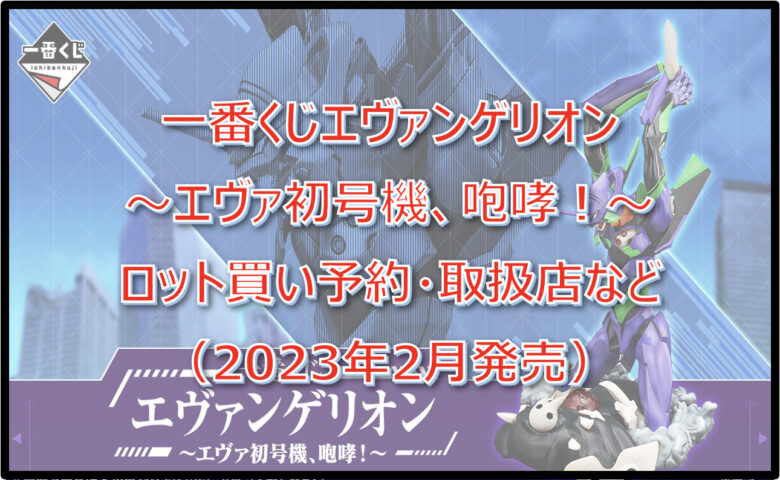 エヴァ初号機、咆哮！一番くじロット買い予約！（2023年2月）取扱店はどこ？