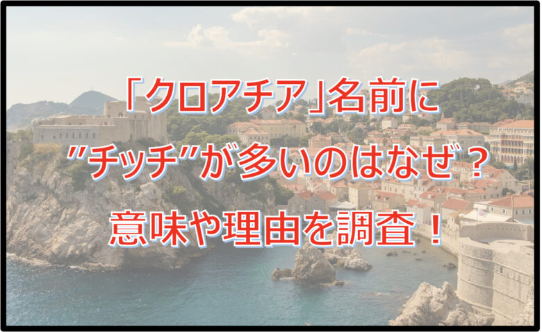 【クロアチア】名前に”チッチ”が多いのはなぜ？意味や理由を調査！