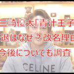 三崎優太「青汁王子」引退はなぜ？改名理由や今後についても調査！