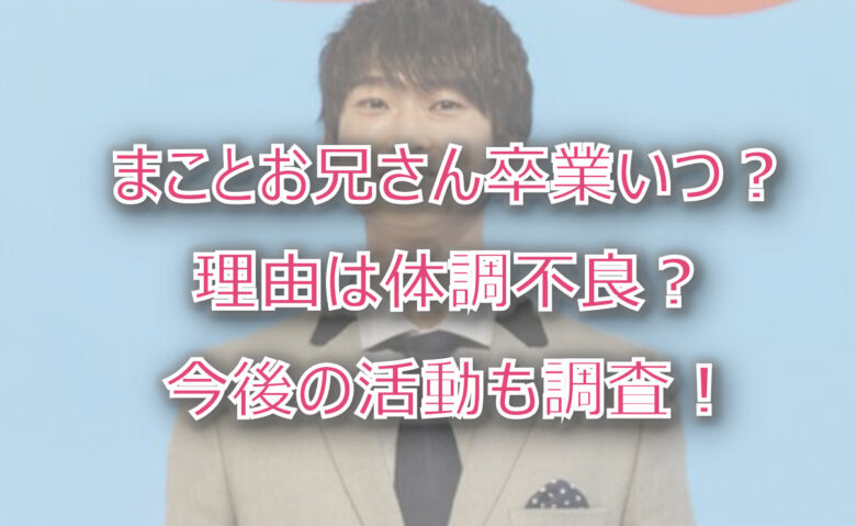まことお兄さんの卒業はいつ？理由は体調不良？今後の活動も調査！