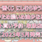 にしむらゆうじ〜かため濃いめ油少なめ〜一番くじ（2023年5月）ロット買い！取扱店は？