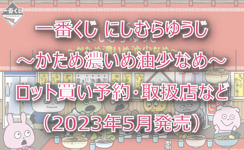 にしむらゆうじ〜かため濃いめ油少なめ〜一番くじ（2023年5月）ロット買い！取扱店は？