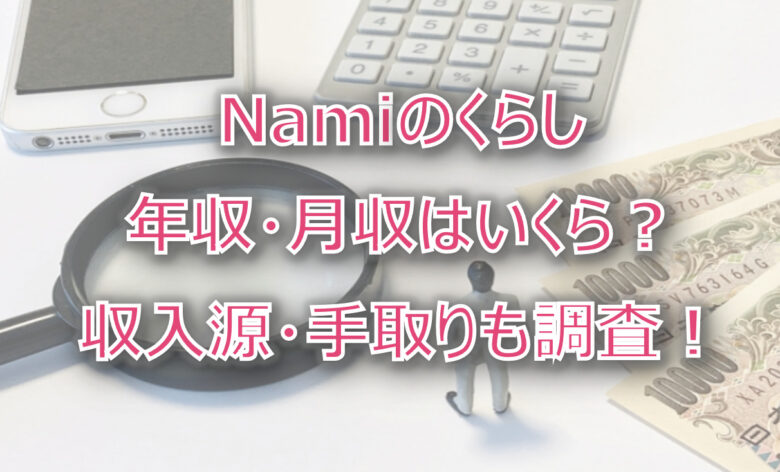 Namiのくらしの年収・月収は？収入源・手取りも調査！