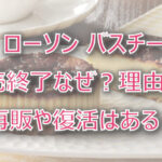 【ローソン】バスチー販売終了なぜ?理由は?再販や復活はある?